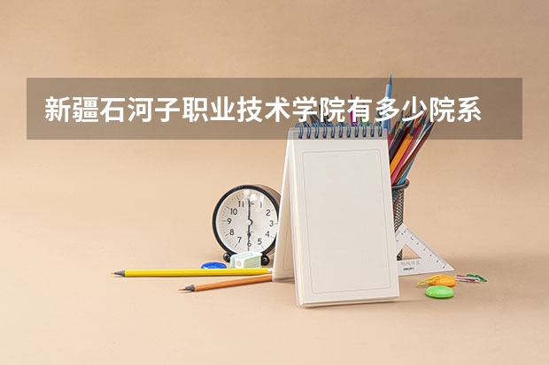 新疆石河子职业技术学院有多少院系 新疆石河子职业技术学院院系名单