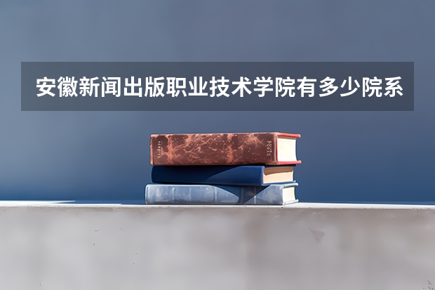 安徽新闻出版职业技术学院有多少院系 安徽新闻出版职业技术学院院系名单