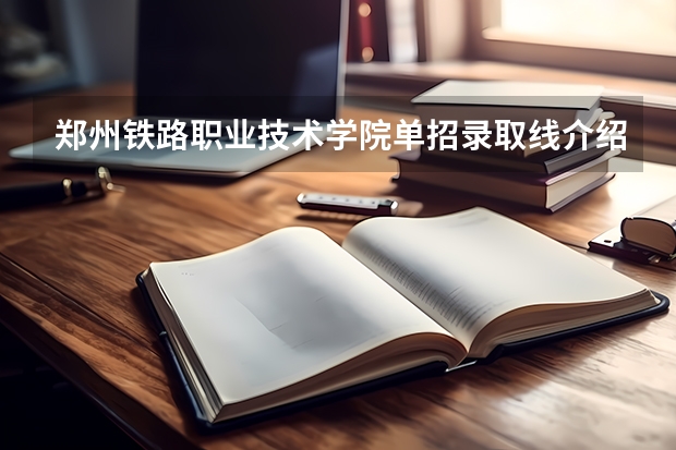 郑州铁路职业技术学院单招录取线介绍如何？