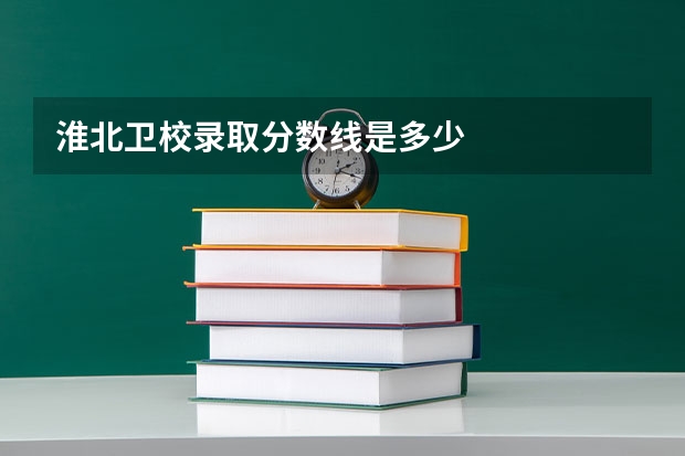 淮北卫校录取分数线是多少