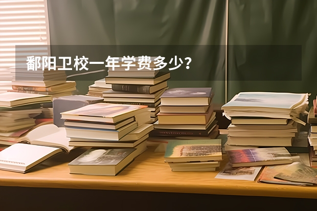 鄱阳卫校一年学费多少？