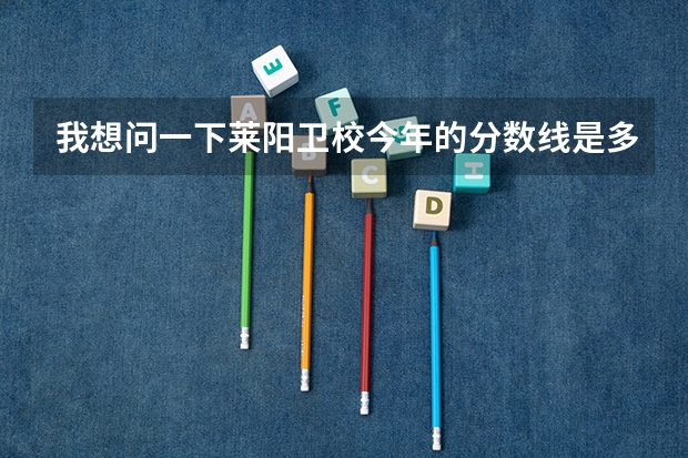 我想问一下莱阳卫校今年的分数线是多少分，多少分才能被录取。