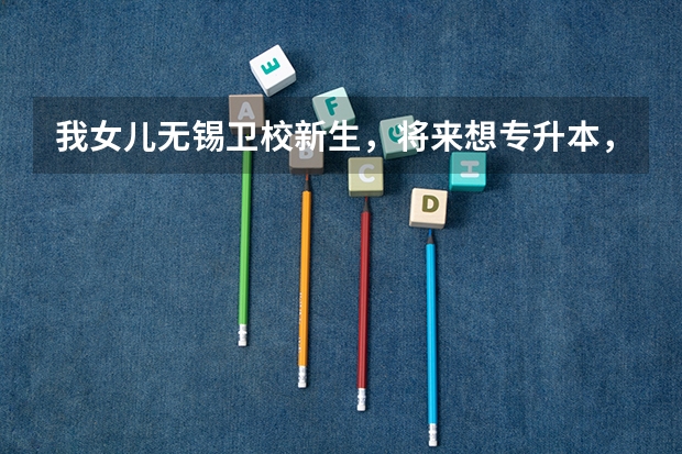 我女儿无锡卫校新生，将来想专升本，需要提前准备什么