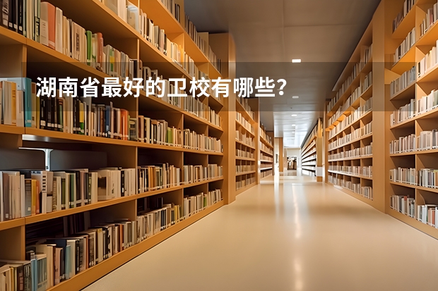 湖南省最好的卫校有哪些？