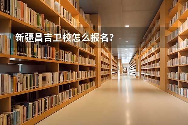 新疆昌吉卫校怎么报名？