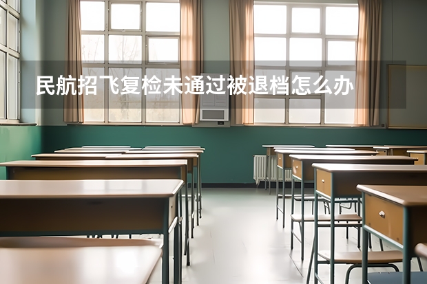 民航招飞复检未通过被退档怎么办