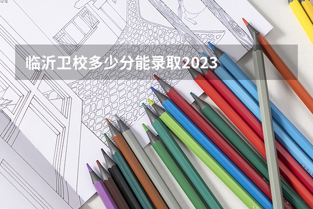 临沂卫校多少分能录取2023