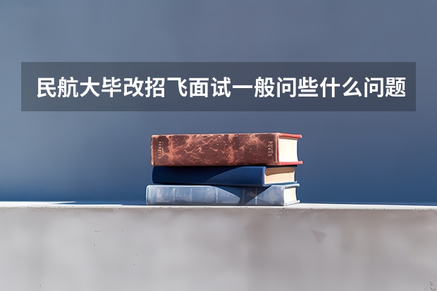 民航大毕改招飞面试一般问些什么问题？难吗？有英语面试吗？英语一般考什么