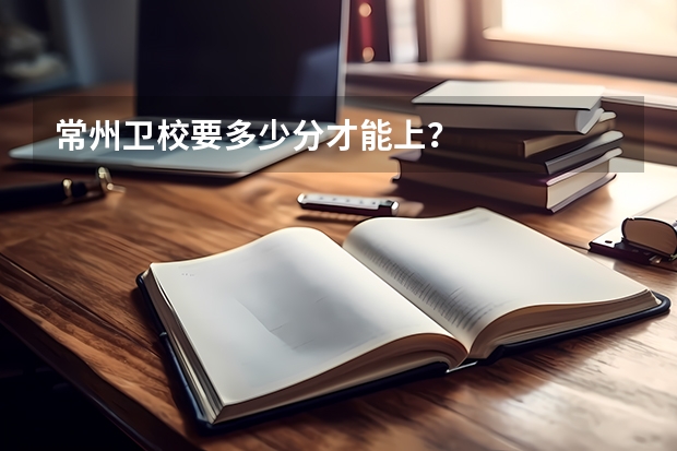 常州卫校要多少分才能上？