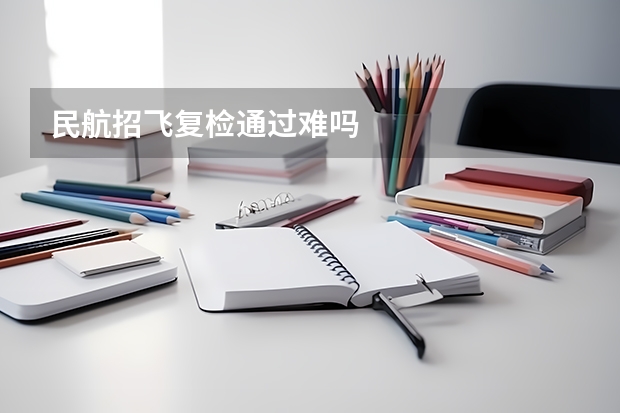 民航招飞复检通过难吗
