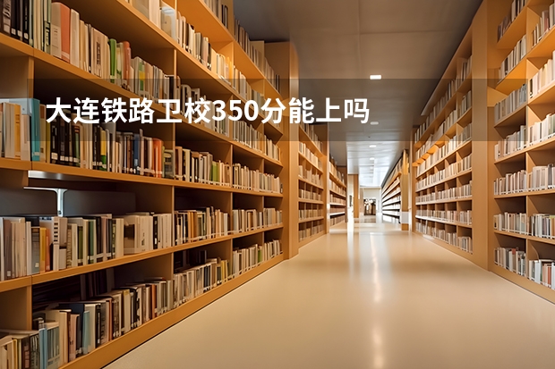 大连铁路卫校350分能上吗
