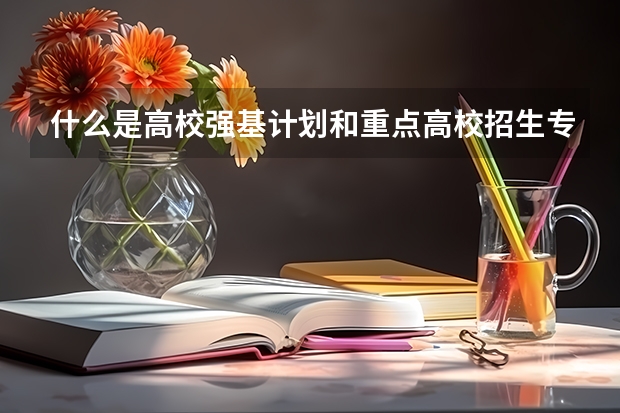 什么是高校强基计划和重点高校招生专项计划