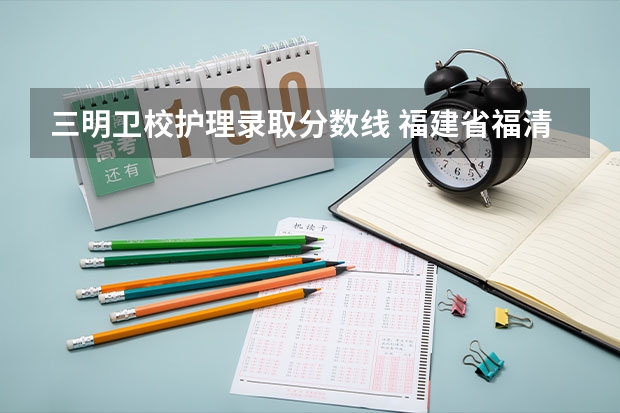 三明卫校护理录取分数线 福建省福清卫生学校录取分数线