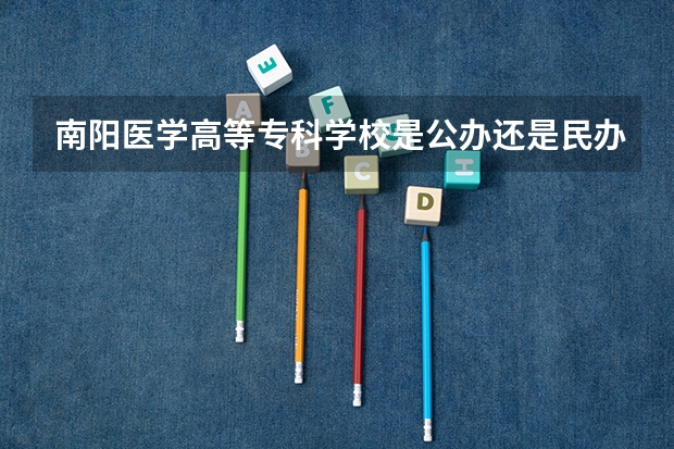 南阳医学高等专科学校是公办还是民办（专科是公办还是民办）