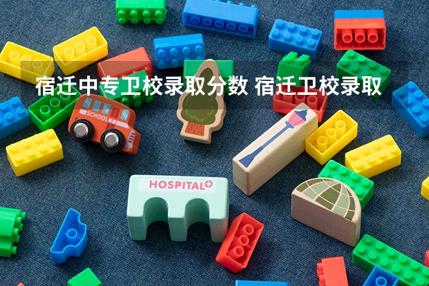宿迁中专卫校录取分数 宿迁卫校录取分数线?