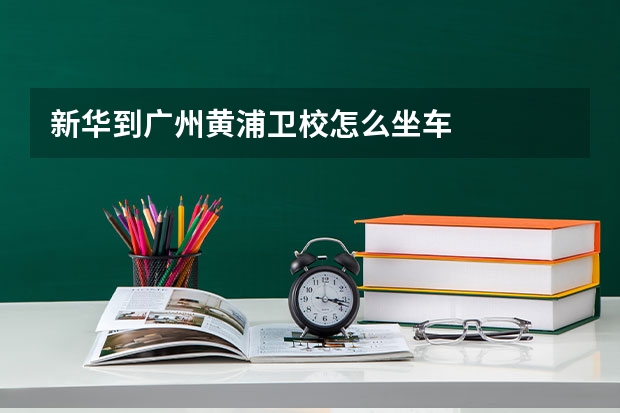 新华到广州黄浦卫校怎么坐车
