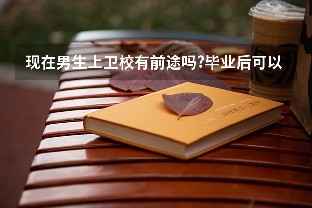 现在男生上卫校有前途吗?毕业后可以干什么 ？