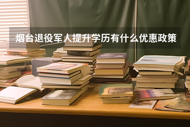 烟台退役军人提升学历有什么优惠政策？
