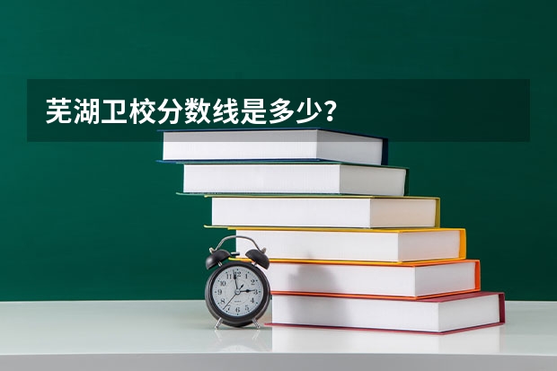 芜湖卫校分数线是多少？