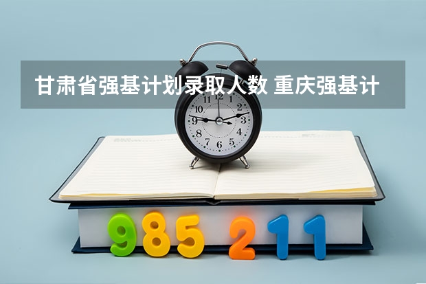 甘肃省强基计划录取人数 重庆强基计划招生人数