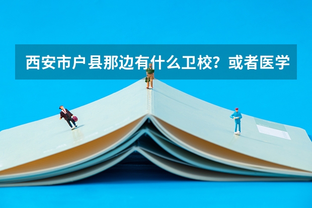 西安市户县那边有什么卫校？或者医学院？