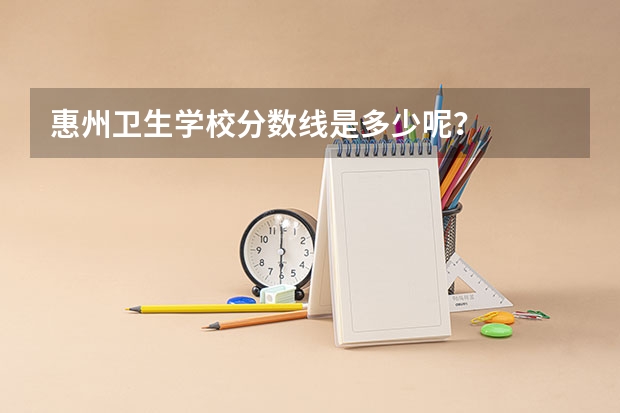 惠州卫生学校分数线是多少呢？