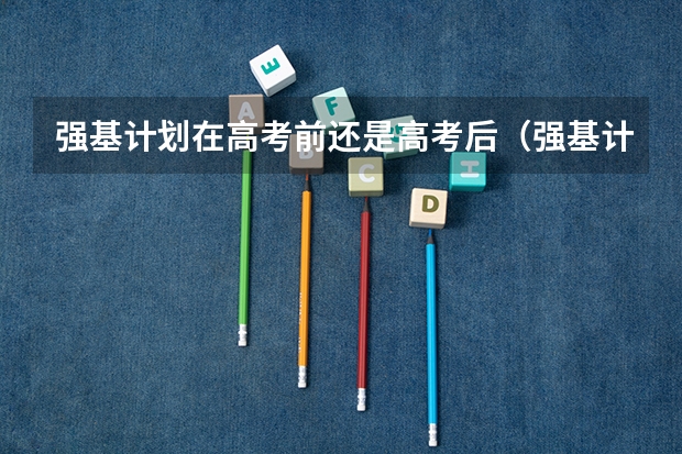 强基计划在高考前还是高考后（强基计划报名截止时间）