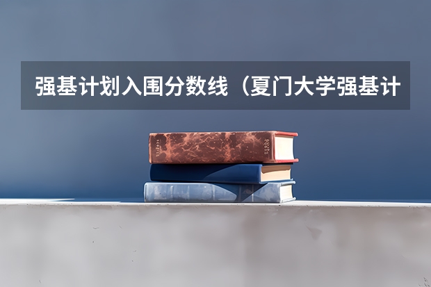 强基计划入围分数线（夏门大学强基计划入围分数线）