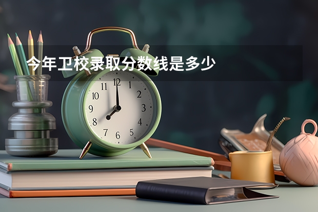 今年卫校录取分数线是多少