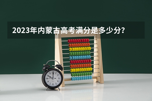 2023年内蒙古高考满分是多少分？