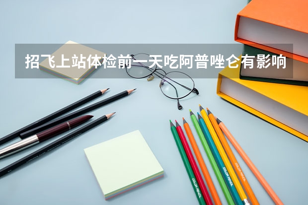 招飞上站体检前一天吃阿普唑仑有影响吗