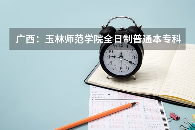 广西：玉林师范学院全日制普通本专科招生章程（广西高考文科状元是谁）