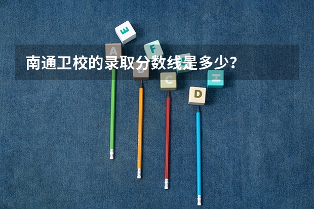 南通卫校的录取分数线是多少？