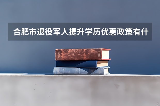 合肥市退役军人提升学历优惠政策有什么？