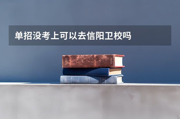 单招没考上可以去信阳卫校吗
