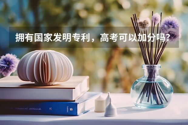 拥有国家发明专利，高考可以加分吗？