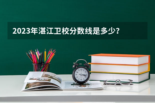 2023年湛江卫校分数线是多少？