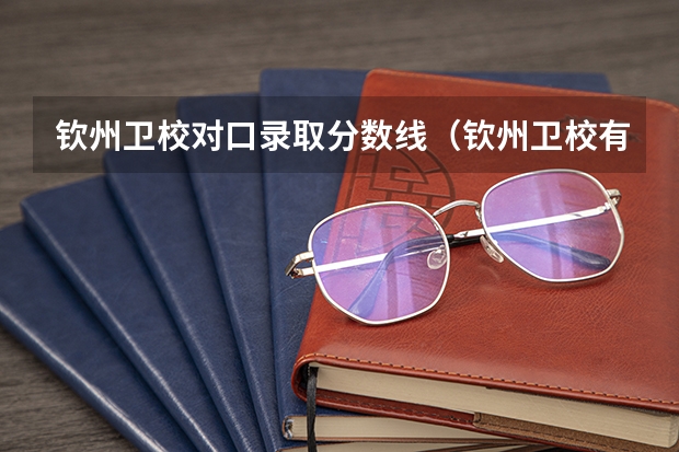 钦州卫校对口录取分数线（钦州卫校有大专么）