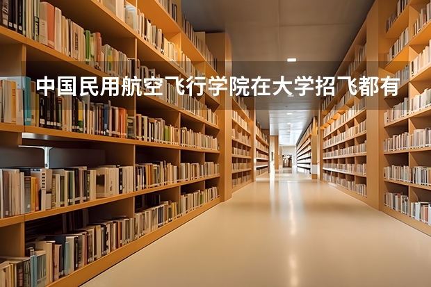 中国民用航空飞行学院在大学招飞都有什么具体要求？