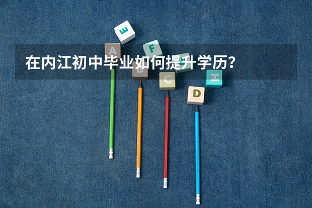在内江初中毕业如何提升学历？