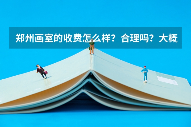 郑州画室的收费怎么样？合理吗？大概一个月多少钱？