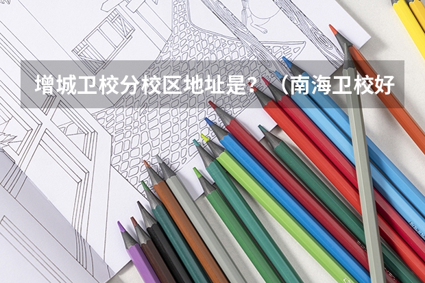 增城卫校分校区地址是？（南海卫校好还是增城卫校好）