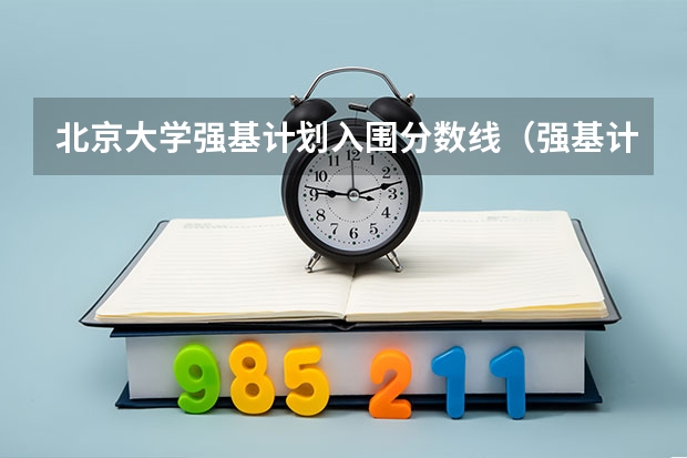 北京大学强基计划入围分数线（强基计划大学名单及专业）