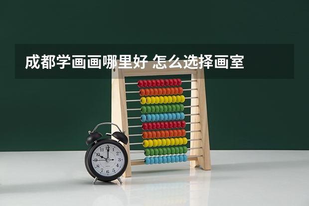 成都学画画哪里好 怎么选择画室