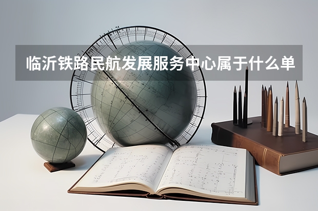 临沂铁路民航发展服务中心属于什么单位