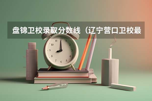 盘锦卫校录取分数线（辽宁营口卫校最低分数线）