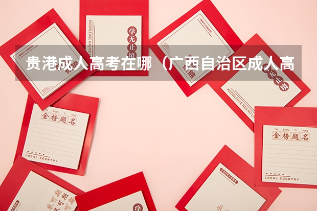 贵港成人高考在哪(广西自治区成人高等学校招生章程?)