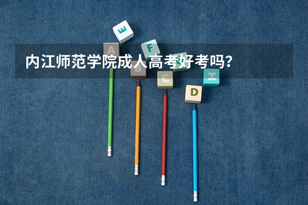 内江师范学院成人高考好考吗？