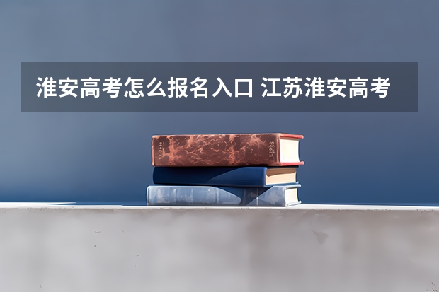 淮安高考怎么报名入口 江苏淮安高考分数公布时间