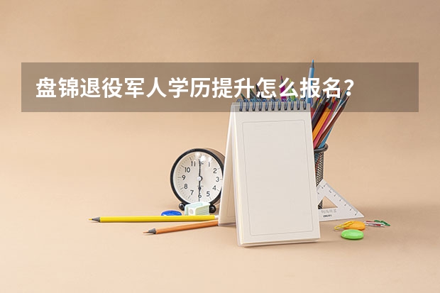 盘锦退役军人学历提升怎么报名？